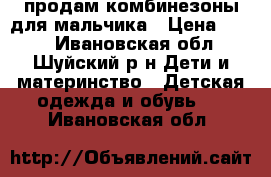 продам комбинезоны для мальчика › Цена ­ 500 - Ивановская обл., Шуйский р-н Дети и материнство » Детская одежда и обувь   . Ивановская обл.